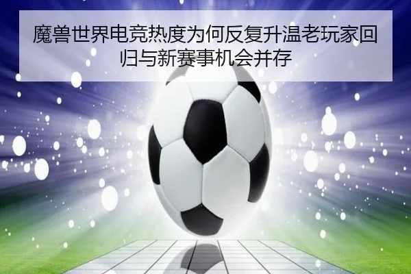魔兽世界电竞热度为何反复升温老玩家回归与新赛事机会并存 | DouYu