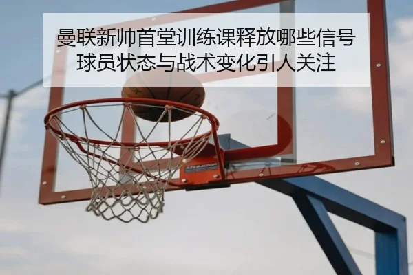 曼联新帅首堂训练课释放哪些信号 球员状态与战术变化引人关注 | DouYu